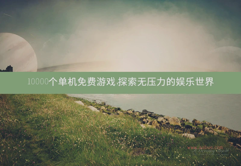 10000个单机免费游戏，探索无压力的娱乐世界