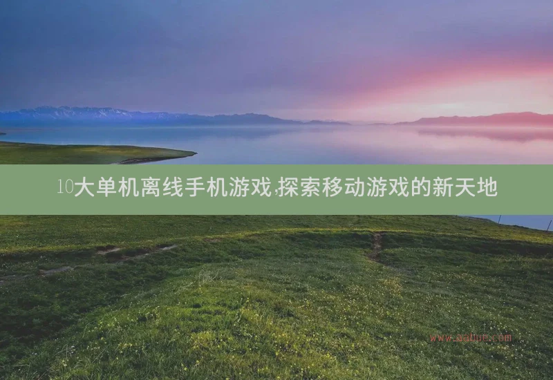 10大单机离线手机游戏，探索移动游戏的新天地