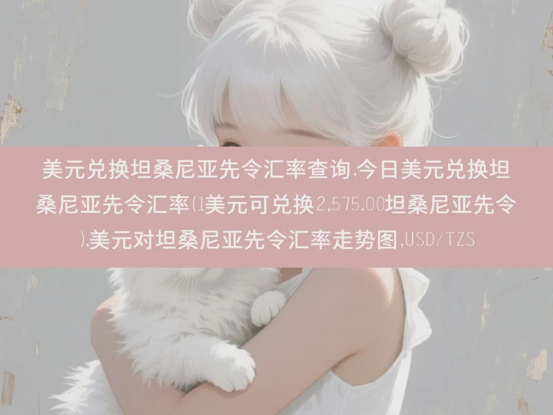 美元兑换坦桑尼亚先令汇率查询,今日美元兑换坦桑尼亚先令汇率（1美元可兑换2,575.00坦桑尼亚先令）,美元对坦桑尼亚先令汇率走势图,USD/TZS