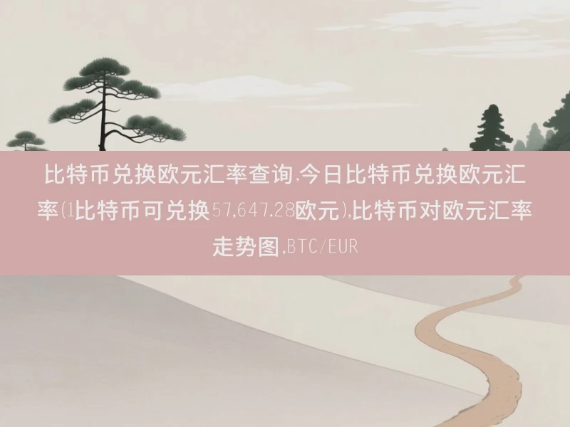 比特币兑换欧元汇率查询,今日比特币兑换欧元汇率（1比特币可兑换57,647.28欧元）,比特币对欧元汇率走势图,BTC/EUR