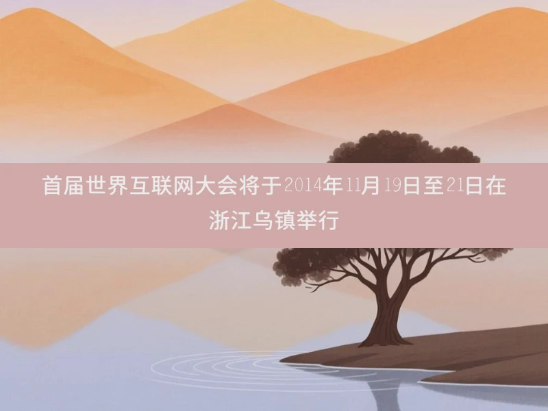 首届世界互联网大会将于2014年11月19日至21日在浙江乌镇举行