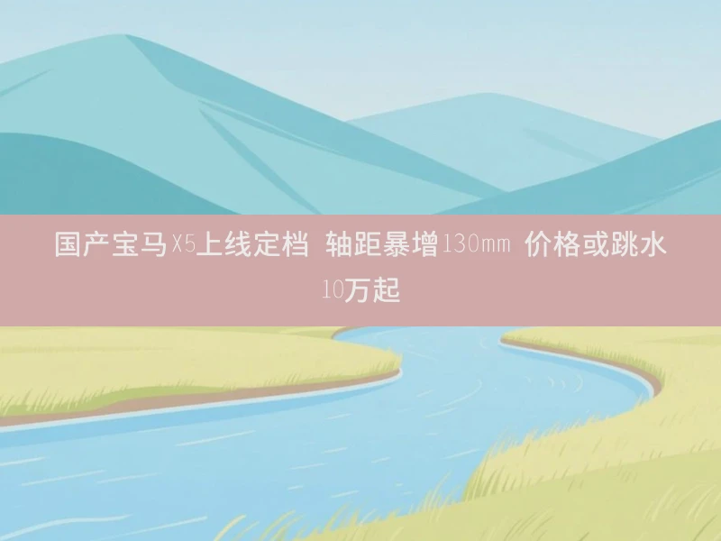 国产宝马X5上线定档 轴距暴增130mm 价格或跳水10万起
