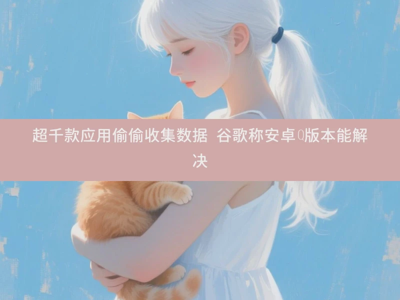 超千款应用偷偷收集数据 谷歌称安卓Q版本能解决