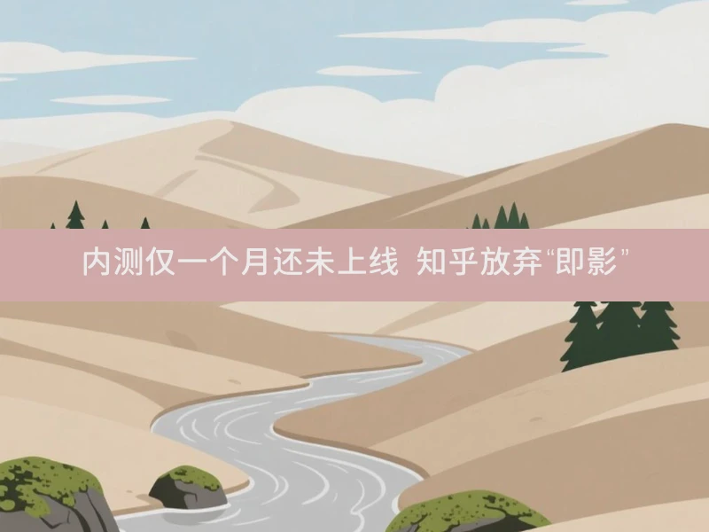 内测仅一个月还未上线 知乎放弃“即影”